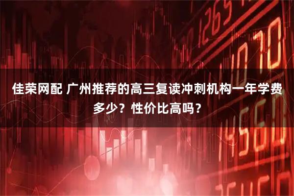 佳荣网配 广州推荐的高三复读冲刺机构一年学费多少?性价比高吗?