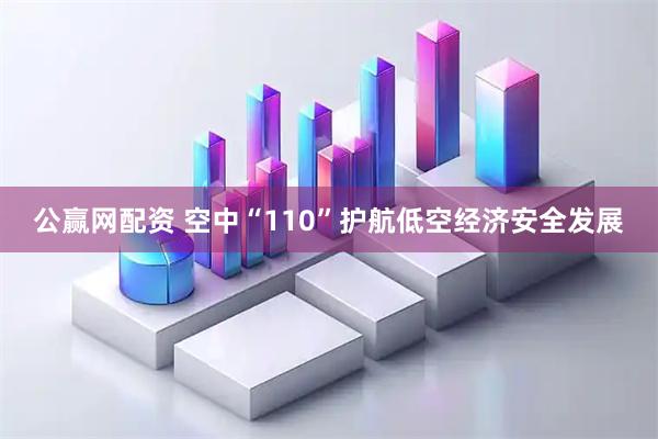 公赢网配资 空中“110”护航低空经济安全发展