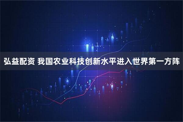 弘益配资 我国农业科技创新水平进入世界第一方阵