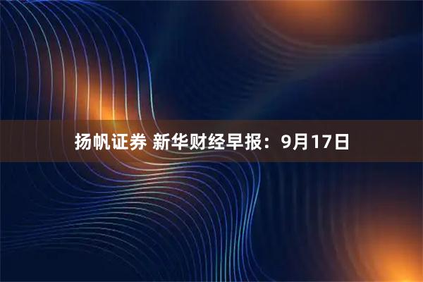 扬帆证券 新华财经早报：9月17日