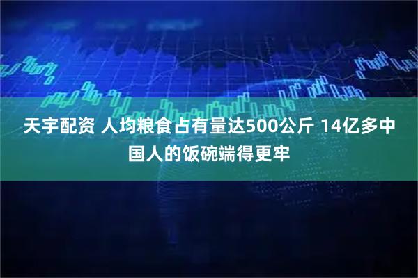 天宇配资 人均粮食占有量达500公斤 14亿多中国人的饭碗端得更牢