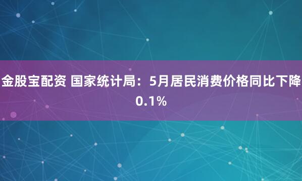 金股宝配资 国家统计局：5月居民消费价格同比下降0.1%