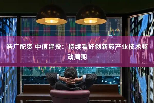 浩广配资 中信建投：持续看好创新药产业技术驱动周期