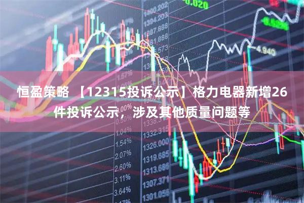 恒盈策略 【12315投诉公示】格力电器新增26件投诉公示，涉及其他质量问题等