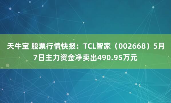 天牛宝 股票行情快报：TCL智家（002668）5月7日主力资金净卖出490.95万元