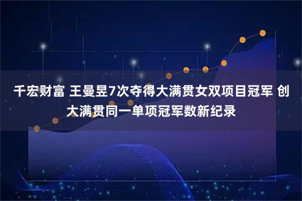 千宏财富 王曼昱7次夺得大满贯女双项目冠军 创大满贯同一单项冠军数新纪录