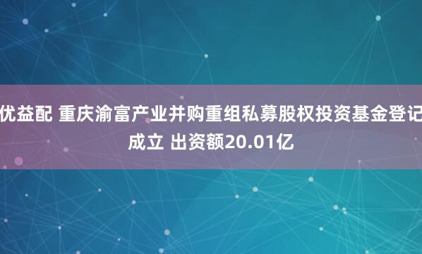 优益配 重庆渝富产业并购重组私募股权投资基金登记成立 出资额20.01亿