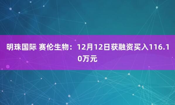 明珠国际 赛伦生物：12月12日获融资买入116.10万元