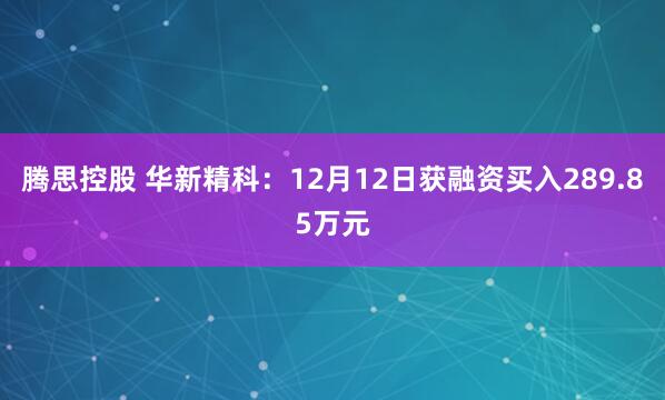 腾思控股 华新精科：12月12日获融资买入289.85万元
