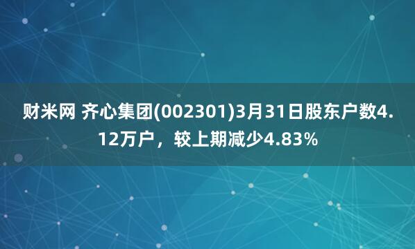 财米网 齐心集团(002301)3月31日股东户数4.12万户，较上期减少4.83%