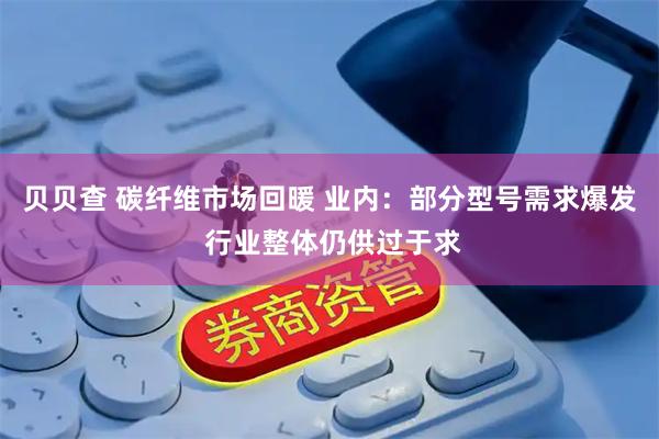 贝贝查 碳纤维市场回暖 业内：部分型号需求爆发 行业整体仍供过于求