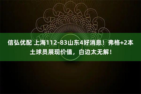 信弘优配 上海112-83山东4好消息！弗格+2本土球员展现价值，白边太无解！