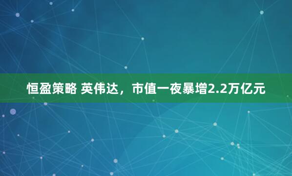 恒盈策略 英伟达，市值一夜暴增2.2万亿元
