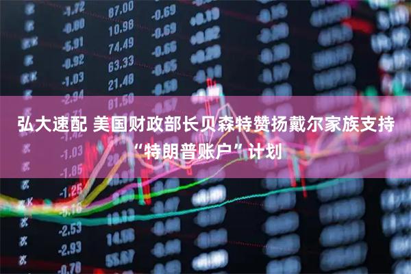 弘大速配 美国财政部长贝森特赞扬戴尔家族支持“特朗普账户”计划