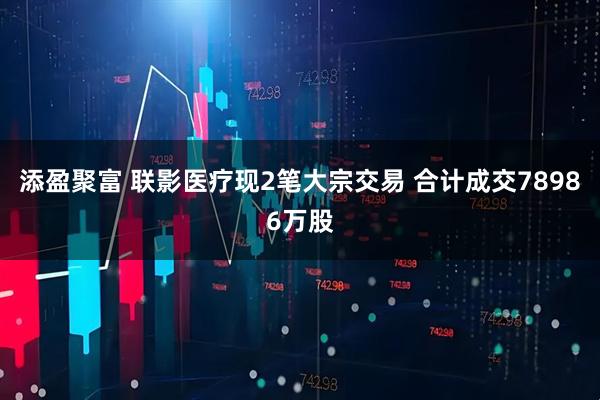 添盈聚富 联影医疗现2笔大宗交易 合计成交78986万股