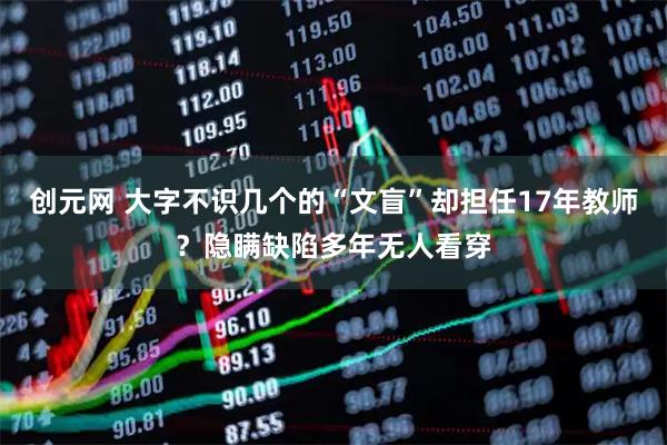 创元网 大字不识几个的“文盲”却担任17年教师？隐瞒缺陷多年无人看穿
