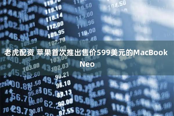 老虎配资 苹果首次推出售价599美元的MacBook Neo