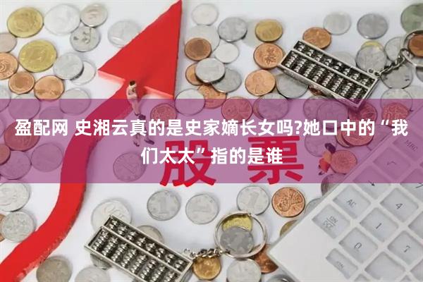 盈配网 史湘云真的是史家嫡长女吗?她口中的“我们太太”指的是谁