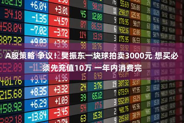 A股策略 争议！樊振东一块球拍卖3000元 想买必须先充值10万 一年内消费完