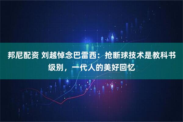 邦尼配资 刘越悼念巴雷西：抢断球技术是教科书级别，一代人的美好回忆